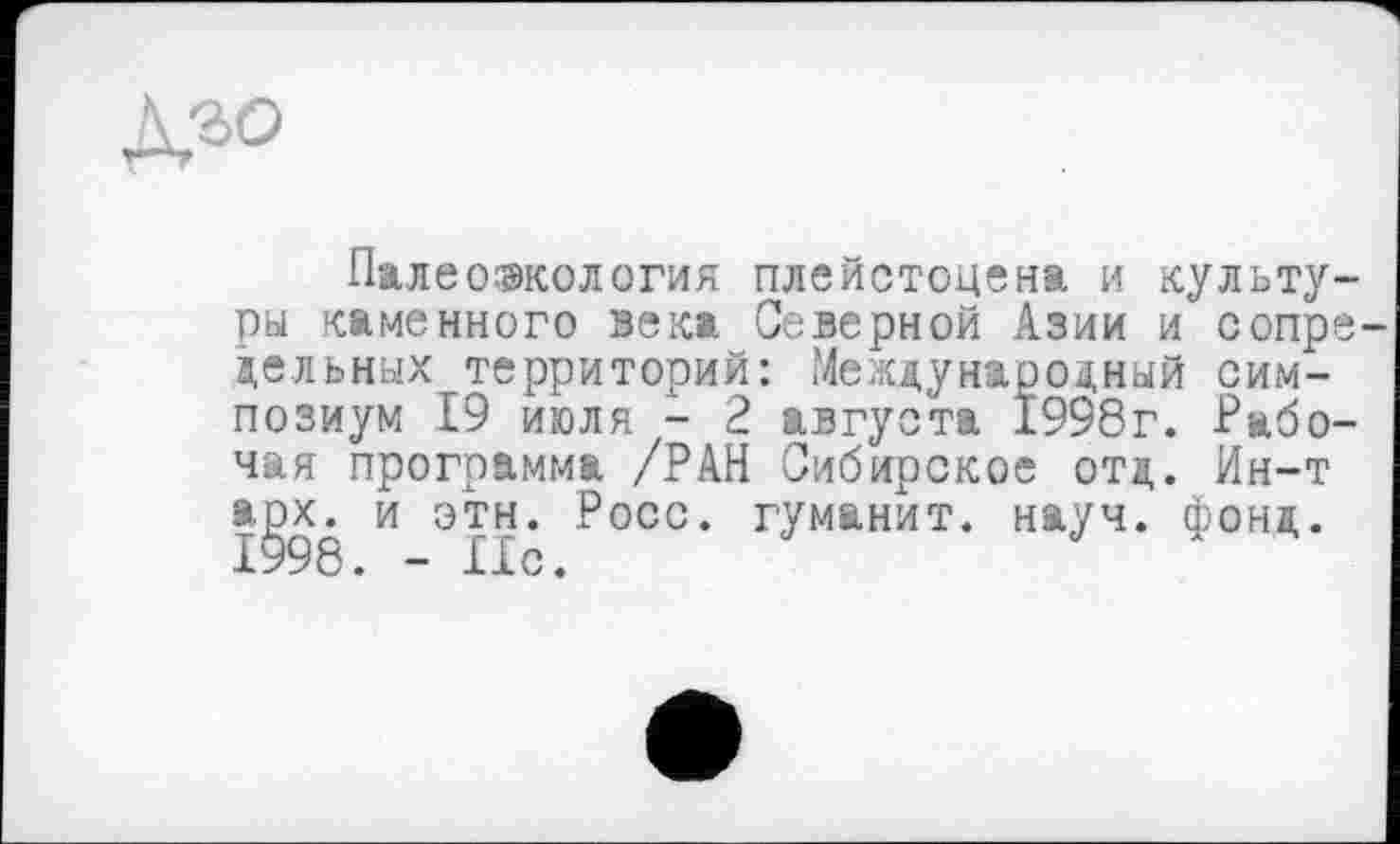 ﻿Палеоэкология плейстоцена и культуры каменного зека Северной Азии и сопре дельных территорий: Международный симпозиум 19 июля - 2 августа 1998г. Рабочая программа /РАН Сибирское отд. Ин-т арх. и этн. Росс, гуманит. науч. фонд. X998. — X X с.